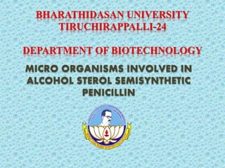 BHARATHIDASAN UNIVERSITY
TIRUCHIRAPPALLI-24
DEPARTMENT OF BIOTECHNOLOGY
MICRO ORGANISMS INVOLVED IN
ALCOHOL STEROL SEMISYNTHETIC
PENICILLIN
 