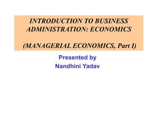 INTRODUCTION TO BUSINESS
ADMINISTRATION: ECONOMICS
(MANAGERIAL ECONOMICS, Part I)
Presented by
Nandhini Yadav
 