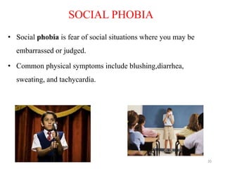 SOCIAL PHOBIA
• Social phobia is fear of social situations where you may be
embarrassed or judged.
• Common physical symptoms include blushing,diarrhea,
sweating, and tachycardia.
20
 