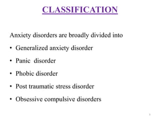 CLASSIFICATION
Anxiety disorders are broadly divided into
• Generalized anxiety disorder
• Panic disorder
• Phobic disorder
• Post traumatic stress disorder
• Obsessive compulsive disorders
3
 