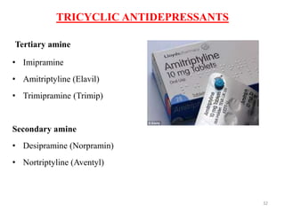TRICYCLIC ANTIDEPRESSANTS
Tertiary amine
• Imipramine
• Amitriptyline (Elavil)
• Trimipramine (Trimip)
Secondary amine
• Desipramine (Norpramin)
• Nortriptyline (Aventyl)
32
 