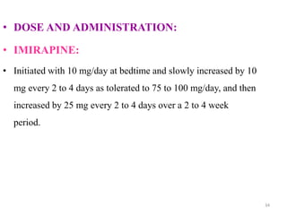 • DOSE AND ADMINISTRATION:
• IMIRAPINE:
• Initiated with 10 mg/day at bedtime and slowly increased by 10
mg every 2 to 4 days as tolerated to 75 to 100 mg/day, and then
increased by 25 mg every 2 to 4 days over a 2 to 4 week
period.
34
 