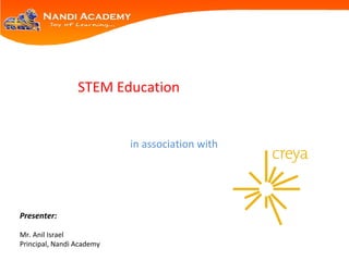 STEM Education
in association with
Presenter:
Mr. Anil Israel
Principal, Nandi Academy
 