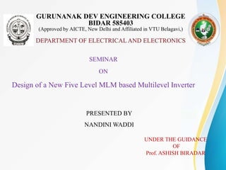 SEMINAR
ON
Design of a New Five Level MLM based Multilevel Inverter
PRESENTED BY
NANDINI WADDI
UNDER THE GUIDANCE
OF
Prof. ASHISH BIRADAR
 
