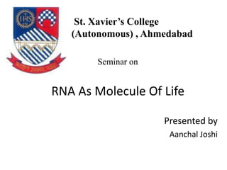 RNA As Molecule Of Life
Presented by
Aanchal Joshi
St. Xavier’s College
(Autonomous) , Ahmedabad
Seminar on
 