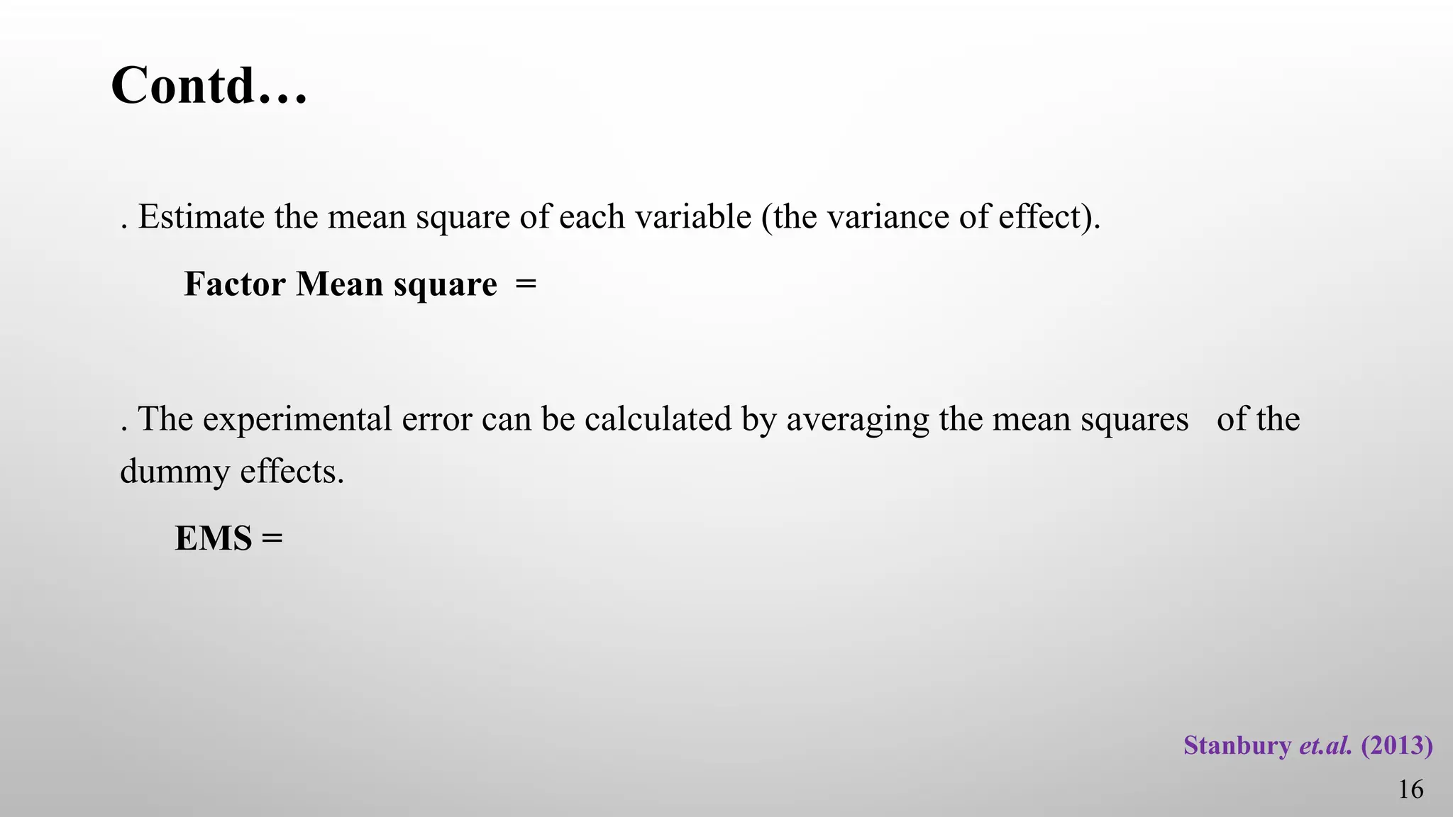Contd…
. Estimate the mean square of each variable (the variance of effect).
Factor Mean square =
. The experimental error can be calculated by averaging the mean squares of the
dummy effects.
EMS =
16
Stanbury et.al. (2013)
 