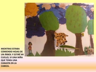 MIENTRAS ESTABA
COMIENDO HOJAS DE
UN ÁRBOL Y ESTIRÉ MI
CUELLO, VI UNA NIÑA
QUE TENÍA UNA
CANASTA EN LA
CABEZA.
 