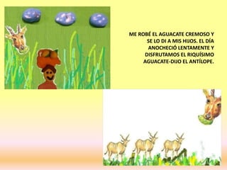 ME ROBÉ EL AGUACATE CREMOSO Y
SE LO DI A MIS HIJOS. EL DÍA
ANOCHECIÓ LENTAMENTE Y
DISFRUTAMOS EL RIQUÍSIMO
AGUACATE-DIJO EL ANTÍLOPE.
 