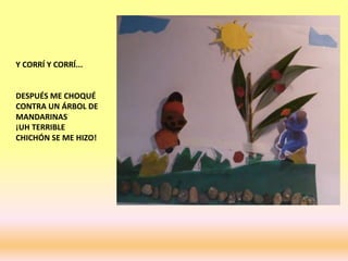 Y CORRÍ Y CORRÍ...
DESPUÉS ME CHOQUÉ
CONTRA UN ÁRBOL DE
MANDARINAS
¡UH TERRIBLE
CHICHÓN SE ME HIZO!
 