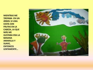 MIENTRAS ME
TREPABA EN UN
ÁRBOL VI UNA
CESTA CON
FRUTAS EN LA
CABEZA, LA QUE
MÁS ME
GUSTABA ERA LA
BANANA
AMARILLA Y
SUAVE,
ENTONCES
LENTAMENTE…
 