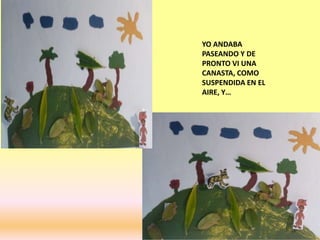 YO ANDABA
PASEANDO Y DE
PRONTO VI UNA
CANASTA, COMO
SUSPENDIDA EN EL
AIRE, Y…
 