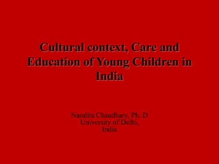 Cultural context, Care and
Education of Young Children in
India
Nandita Chaudhary, Ph. D
University of Delhi,
India
 