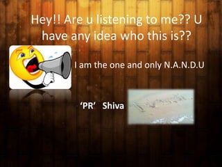 Hey!! Are u listening to me?? U
have any idea who this is??
I am the one and only N.A.N.D.U

‘PR’ Shiva

 