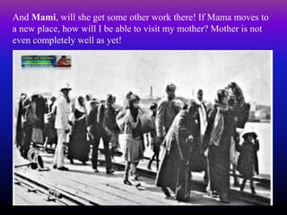 And Mami, will she get some other work there! If Mama moves to
a new place, how will I be able to visit my mother? Mother is not
even completely well as yet!
 