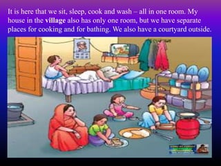 It is here that we sit, sleep, cook and wash – all in one room. My
house in the village also has only one room, but we have separate
places for cooking and for bathing. We also have a courtyard outside.
 