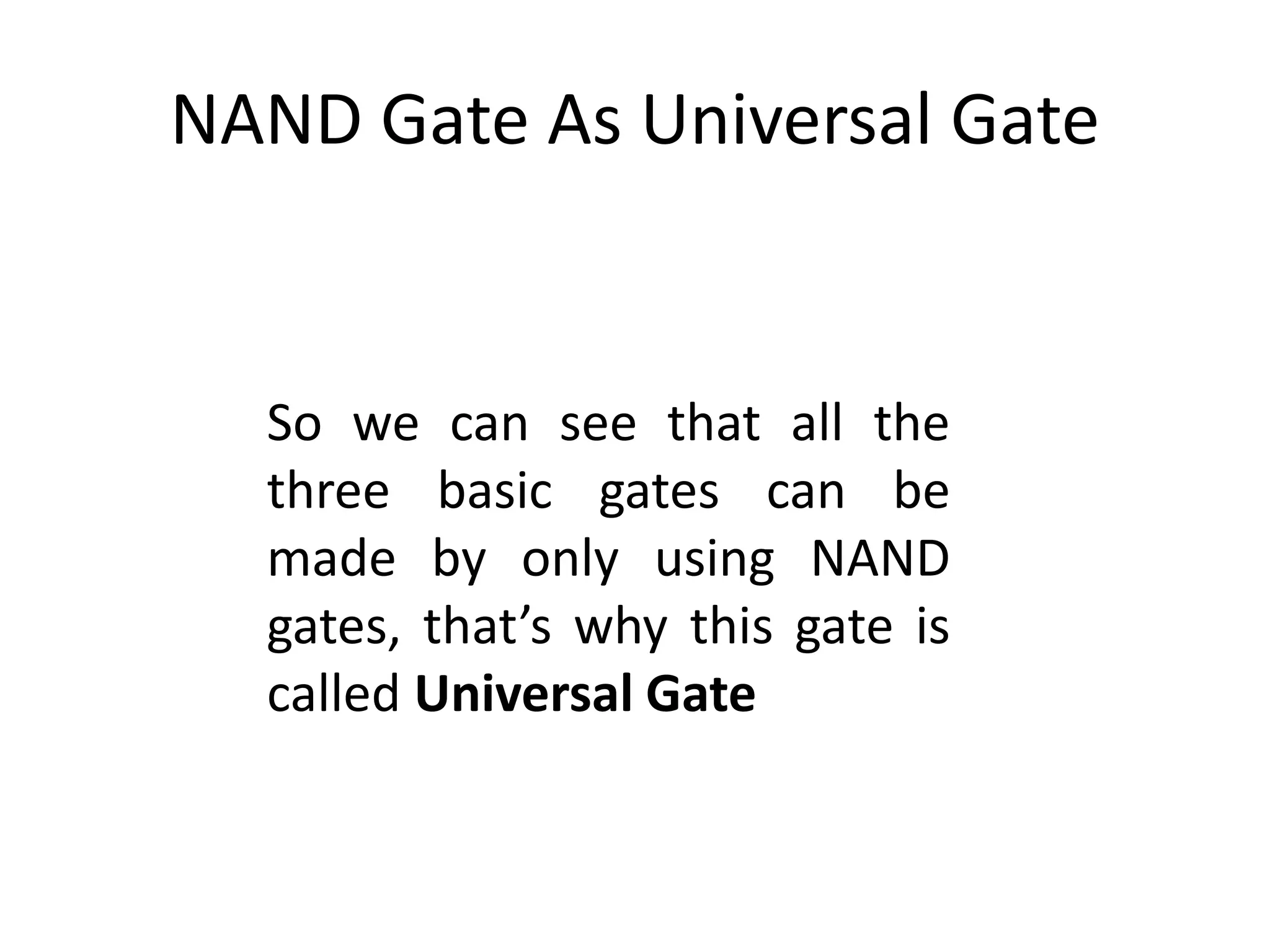 NAND Gate As Universal Gate
So we can see that all the
three basic gates can be
made by only using NAND
gates, that’s why this gate is
called Universal Gate
