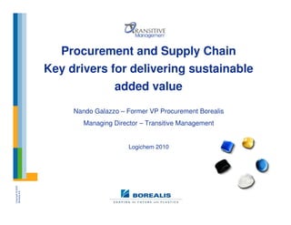 Procurement and Supply Chain
                   Key drivers for delivering sustainable
                                added value
                        Nando Galazzo – Former VP Procurement Borealis
                           Managing Director – Transitive Management


                                         Logichem 2010
Copyright © 2005
Borealis A/S
 