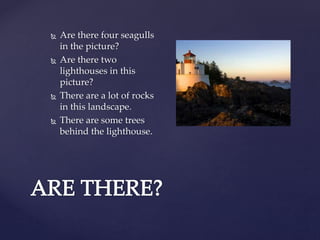  Are there four seagulls
in the picture?
Are there two
lighthouses in this
picture?
There are a lot of rocks
in this landscape.
There are some trees
behind the lighthouse.
