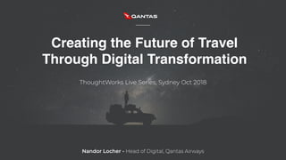 Creating the Future of Travel
Through Digital Transformation
ThoughtWorks Live Series, Sydney Oct 2018
Nandor Locher - Head of Digital, Qantas Airways
 