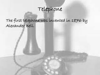 Telephone 
The first telephone was invented in 1876 by 
Alexander Bell. 
 