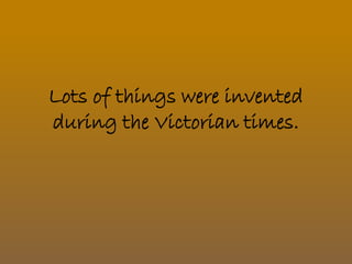 Lots of things were invented 
during the Victorian times. 
 