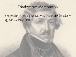 Photographic process 
The photographic process was invented in 1837 
by Louis Daguerre. 
 