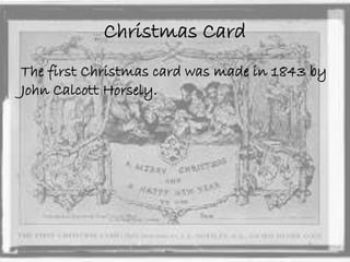 Christmas Card 
The first Christmas card was made in 1843 by 
John Calcott Horsely. 
 