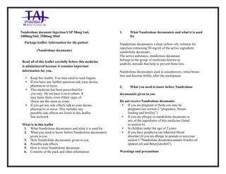 Nandrolone decanote Injection USP 50mg/1ml Taj Pharma: Uses, Side Effects, Interactions, Pictures, Warnings, Nandrolone decan ote Injection USP 50mg /1ml Taj Pharma Dosage & Rx Info | Nandrolone decanote Injection USP 50mg /1ml Taj Pharma Uses, Side Effects, Nandrolone decanote Injection US P 50mg/1ml Taj Pharma : Indications, Side Effects, Warnings, Nandrolone decanote Injection USP 50mg/1ml Taj Pharma - Drug Information - TajPharma, Nandrolone decanote Injection USP 50mg /1ml Taj Pharma dose Taj pharmaceuticals Nandrolone decanote Injection USP 50mg/1ml Taj Pharma inter actions, Taj Pharmaceuti cal Nandrolone decanote Injection USP 50mg/1ml Taj Pharma contraindications, Nandrolone decanote Injection US P 50mg/1ml Taj Pharma price, Nandrolone decanote Injection USP 50mg/1ml Taj PharmaTajPharma Nandrolone decanote Injection USP 50mg/1ml Taj Pharma PIL- TajPharma Stay connected to all updated on Nandrolone decanote Injection USP 50mg/1ml Taj PharmaTaj Pharmaceuticals Taj pharmaceuticals. Patient Information Leaflets, PIL.
Nandrolone decanote Injection USP 50mg/1ml,
1000mg/5ml, 2500mg/10ml
Package leaflet: Information for the patient
(Nandrolone decanoate)
Read all of this leaflet carefully before this medicine
is administered because it contains important
information for you.
• Keep this leaflet. You may need to read itagain.
• If you have any further questions ask your doctor,
pharmacist or nurse.
• This medicine has been prescribed for
you only. Do not pass it on to others. It
may harm them, even iftheir signs of
illness are the same as yours.
• If you get any side effects talk to your doctor,
pharmacist or nurse. This includes any
possible side effects not listed in this leaflet.
See section4.
What is in this leaflet
1. What Nandrolone decanoateis and what it is used for
2. What you need to know before Nandrolone decanoateis
given toyou
3. How Nandrolone decanoateis given to you
4. Possible side effects
5. How to store Nandrolone decanoate
6. Contents of the pack and other information
1. What Nandrolone decanoateis and what it is used
for
Nandrolone decanoateis a clear yellow oily solution for
injection containing 50 mg/ml of the active ingredient
nandrolone decanoate.
The active substance, nandrolone decanoate
belongs to the group of medicines known as
anabolic steroids that help to prevent bone loss.
Nandrolone decanoateis used in osteoporosis, when bones
thin and become brittle, after the menopause.
2. What you need to know before Nandrolone
decanoateis given to you
Do not receive Nandrolone decanoate:
• If you are pregnant or think you may be
pregnant (see section 2 “pregnancy, breast-
feeding and fertility”).
• If you are allergic to nandrolone decanoate or
any of the ingredients of this medicine (listed
in section 6).
• In children under the age of 3 years.
• If you have porphyria (an inherited blood
disorder).If you are allergic to peanuts or soya (see
section 2 "Nandrolone decanoatecontains Arachis oil
(peanut oil) and Benzylalcohol”).
Warnings and precautions
 
