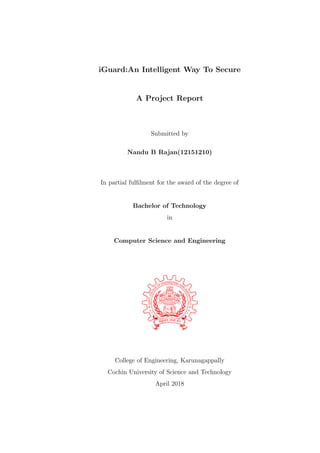 iGuard:An Intelligent Way To Secure
A Project Report
Submitted by
Nandu B Rajan(12151210)
In partial fulﬁlment for the award of the degree of
Bachelor of Technology
in
Computer Science and Engineering
College of Engineering, Karunagappally
Cochin University of Science and Technology
April 2018
 