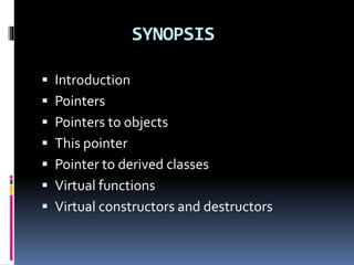 SYNOPSIS
 Introduction
 Pointers
 Pointers to objects
 This pointer
 Pointer to derived classes
 Virtual functions
 Virtual constructors and destructors
 
