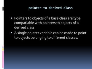  Pointers to objects of a base class are type
compatiable with pointers to objects of a
derived class
 A single pointer variable can be made to point
to objects belonging to different classes.
pointer to derived class
 