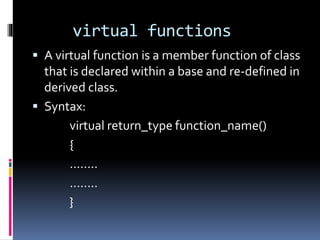 virtual functions
 A virtual function is a member function of class
that is declared within a base and re-defined in
derived class.
 Syntax:
virtual return_type function_name()
{
……..
……..
}
 