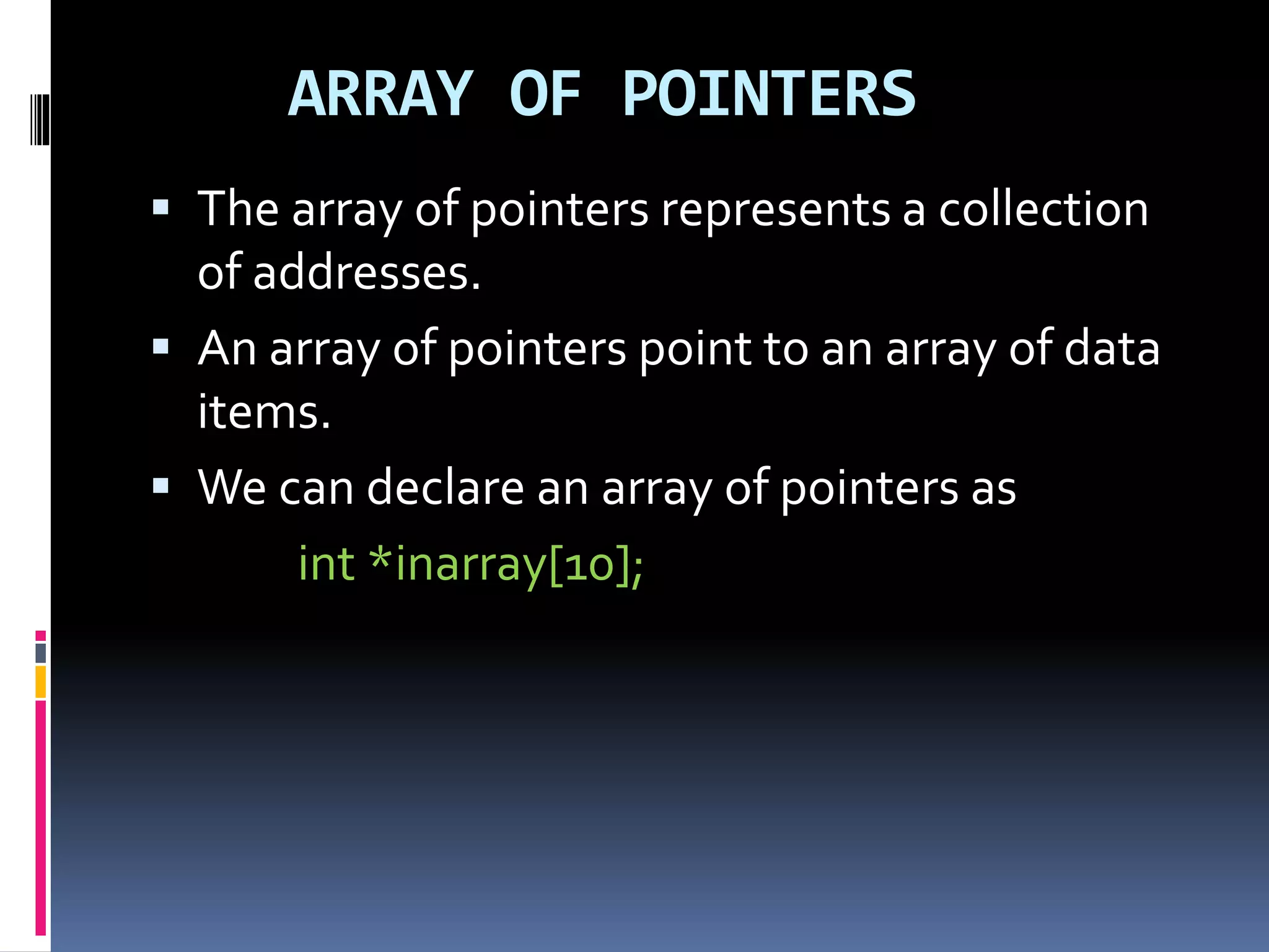 ARRAY OF POINTERS
 The array of pointers represents a collection
of addresses.
 An array of pointers point to an array of data
items.
 We can declare an array of pointers as
int *inarray[10];
 