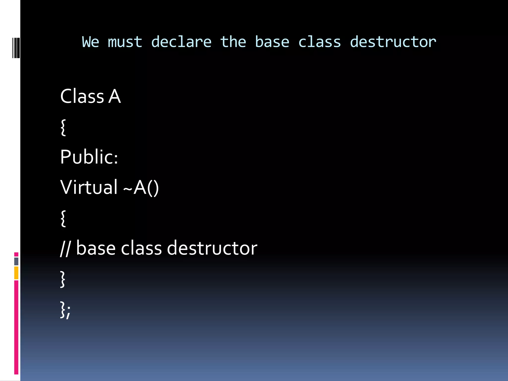 We must declare the base class destructor
Class A
{
Public:
Virtual ~A()
{
// base class destructor
}
};
 