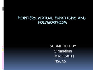 POINTERS,VIRTUAL FUNCTIONS AND
POLYMORPHISM
SUBMITTED BY
S.Nandhini
Msc (CS&IT)
NSCAS
 