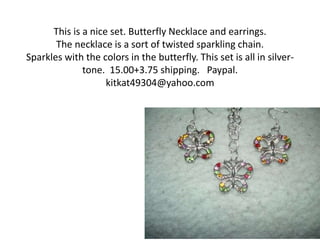 This is a nice set. Butterfly Necklace and earrings.
The necklace is a sort of twisted sparkling chain.
Sparkles with the colors in the butterfly. This set is all in silver-
tone. 15.00+3.75 shipping. Paypal.
kitkat49304@yahoo.com
 