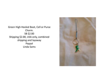 Green High Heeled Boot, Cell or Purse
Charm.
SB $2.00
Shipping $2.00, USA only, combined
shipping and layaway
Paypal
Linda Sams
 