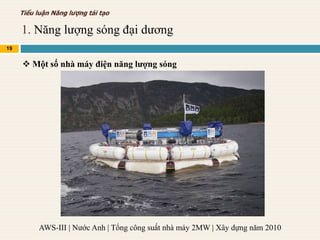 1. Năng lượng sóng đại dương
19
Tiểu luận Năng lượng tái tạo
 Một số nhà máy điện năng lượng sóng
AWS-III | Nước Anh | Tổng công suất nhà máy 2MW | Xây dựng năm 2010
 