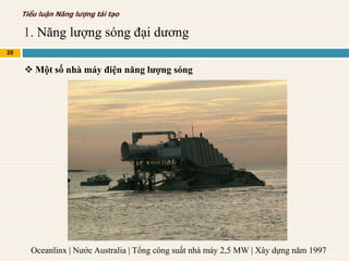 1. Năng lượng sóng đại dương
20
Tiểu luận Năng lượng tái tạo
 Một số nhà máy điện năng lượng sóng
Oceanlinx | Nước Australia | Tổng công suất nhà máy 2,5 MW | Xây dựng năm 1997
 