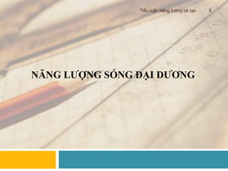 NĂNG LƯỢNG SÓNG ĐẠI DƯƠNG
Tiểu luận Năng lượng tái tạo 3
 