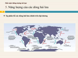  Sự phân bố các dòng hải lưu chính trên đại dương
5. Năng lượng của các dòng hải lưu
Tiểu luận Năng lượng tái tạo
45
 
