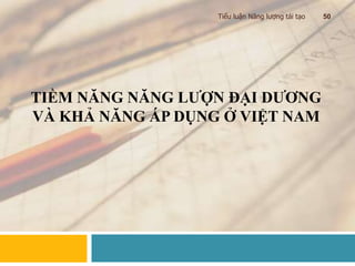 TIỀM NĂNG NĂNG LƯỢN ĐẠI DƯƠNG
VÀ KHẢ NĂNG ÁP DỤNG Ở VIỆT NAM
Tiểu luận Năng lượng tái tạo 50
 