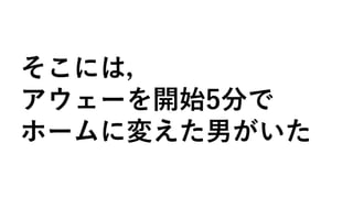 そこには，
アウェーを開始5分で
ホームに変えた男がいた
 