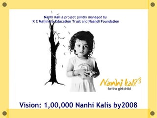 Nanhi Kali a project jointly managed by
   K C Mahindra Education Trust and Naandi Foundation




Vision: 1,00,000 Nanhi Kalis by2008
 