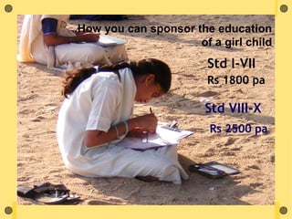 How you can sponsor the education
                     of a girl child
                        Std I-VII
                        Rs 1800 pa

                       Std VIII-X
                        Rs 2500 pa
 