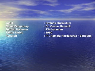 Judul : Evaluasi Kurikulum Nama Pengarang : Dr. Oemar Hamalik Jumlah Halaman : 134 halaman Tahun Terbit : 1990 Penerbit : PT. Remaja Rosdakarya - Bandung 
