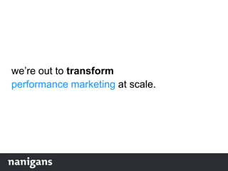 we‟re out to transform
performance marketing at scale.
 