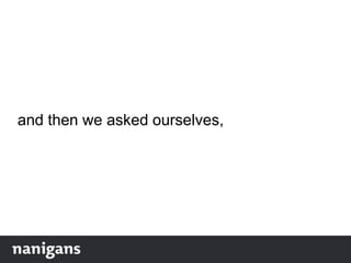 and then we asked ourselves,
 