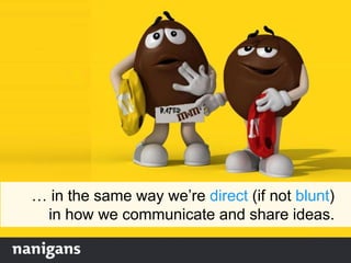… in the same way we‟re direct (if not blunt)
in how we communicate and share ideas.
 
