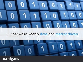 … that we‟re keenly data and market driven.
 